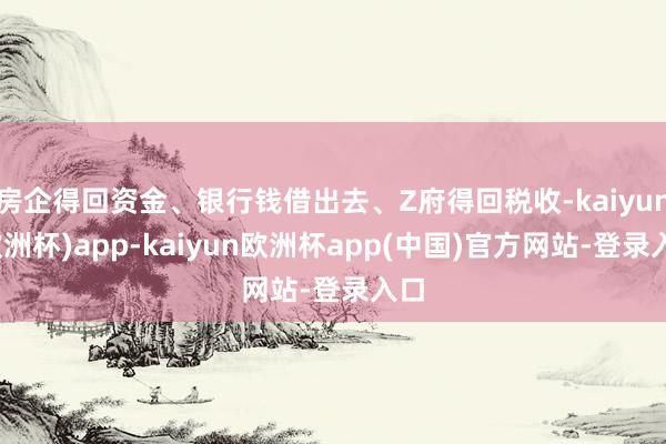 房企得回资金、银行钱借出去、Z府得回税收-kaiyun(欧洲杯)app-kaiyun欧洲杯app(中国)官方网站-登录入口