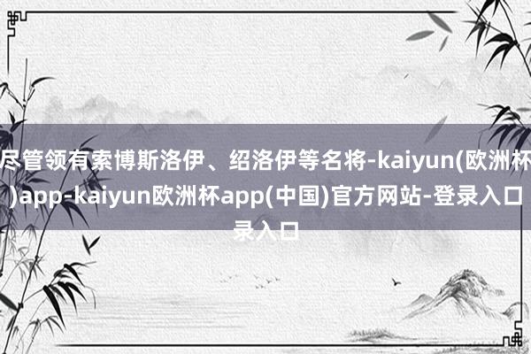 尽管领有索博斯洛伊、绍洛伊等名将-kaiyun(欧洲杯)app-kaiyun欧洲杯app(中国)官方网站-登录入口