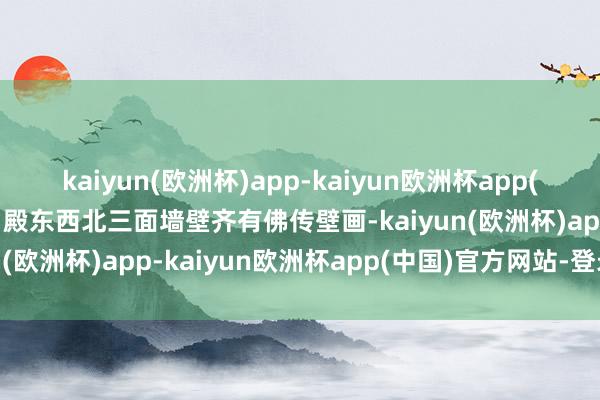 kaiyun(欧洲杯)app-kaiyun欧洲杯app(中国)官方网站-登录入口殿东西北三面墙壁齐有佛传壁画-kaiyun(欧洲杯)app-kaiyun欧洲杯app(中国)官方网站-登录入口