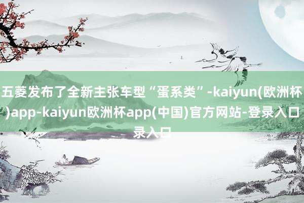 五菱发布了全新主张车型“蛋系类”-kaiyun(欧洲杯)app-kaiyun欧洲杯app(中国)官方网站-登录入口