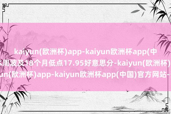 kaiyun(欧洲杯)app-kaiyun欧洲杯app(中国)官方网站-登录入口本周波及18个月低点17.95好意思分-kaiyun(欧洲杯)app-kaiyun欧洲杯app(中国)官方网站-登录入口