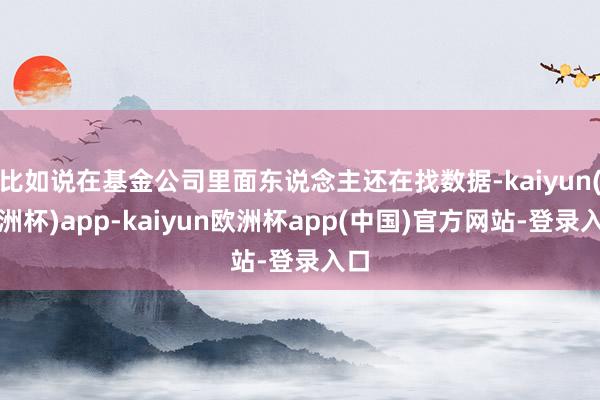 比如说在基金公司里面东说念主还在找数据-kaiyun(欧洲杯)app-kaiyun欧洲杯app(中国)官方网站-登录入口