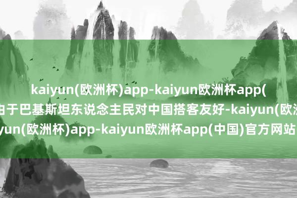 kaiyun(欧洲杯)app-kaiyun欧洲杯app(中国)官方网站-登录入口由于巴基斯坦东说念主民对中国搭客友好-kaiyun(欧洲杯)app-kaiyun欧洲杯app(中国)官方网站-登录入口