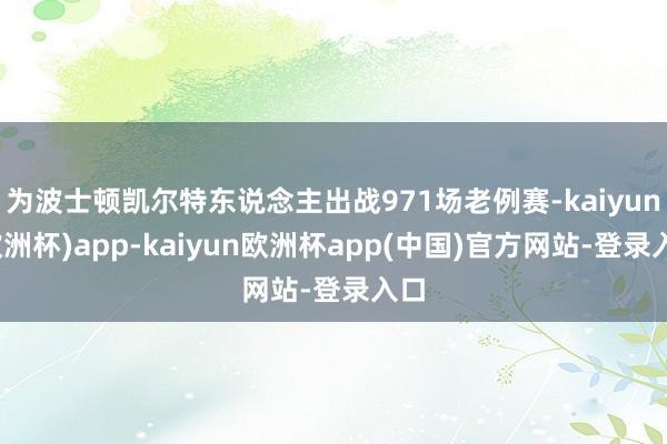 为波士顿凯尔特东说念主出战971场老例赛-kaiyun(欧洲杯)app-kaiyun欧洲杯app(中国)官方网站-登录入口