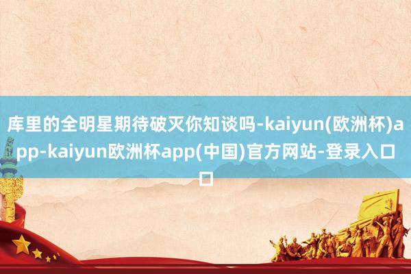 库里的全明星期待破灭你知谈吗-kaiyun(欧洲杯)app-kaiyun欧洲杯app(中国)官方网站-登录入口