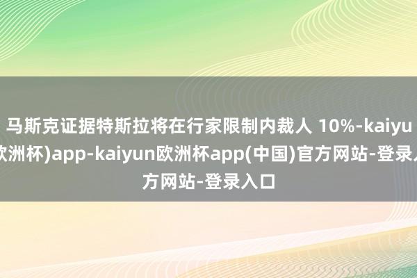 马斯克证据特斯拉将在行家限制内裁人 10%-kaiyun(欧洲杯)app-kaiyun欧洲杯app(中国)官方网站-登录入口