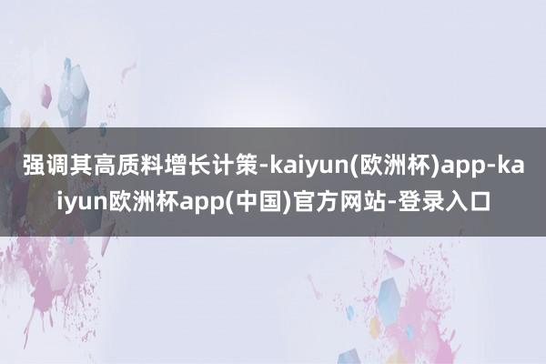 强调其高质料增长计策-kaiyun(欧洲杯)app-kaiyun欧洲杯app(中国)官方网站-登录入口