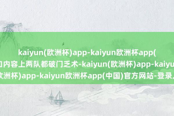 kaiyun(欧洲杯)app-kaiyun欧洲杯app(中国)官方网站-登录入口内容上两队都破门乏术-kaiyun(欧洲杯)app-kaiyun欧洲杯app(中国)官方网站-登录入口