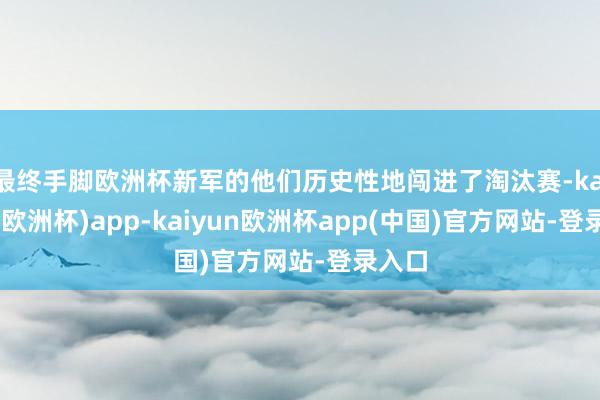 最终手脚欧洲杯新军的他们历史性地闯进了淘汰赛-kaiyun(欧洲杯)app-kaiyun欧洲杯app(中国)官方网站-登录入口