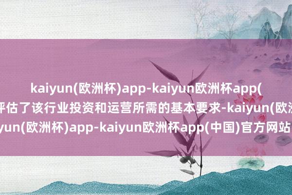 kaiyun(欧洲杯)app-kaiyun欧洲杯app(中国)官方网站-登录入口评估了该行业投资和运营所需的基本要求-kaiyun(欧洲杯)app-kaiyun欧洲杯app(中国)官方网站-登录入口