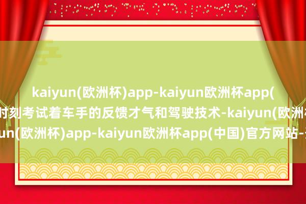 kaiyun(欧洲杯)app-kaiyun欧洲杯app(中国)官方网站-登录入口时刻考试着车手的反馈才气和驾驶技术-kaiyun(欧洲杯)app-kaiyun欧洲杯app(中国)官方网站-登录入口