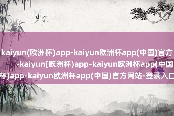 kaiyun(欧洲杯)app-kaiyun欧洲杯app(中国)官方网站-登录入口                -kaiyun(欧洲杯)app-kaiyun欧洲杯app(中国)官方网站-登录入口