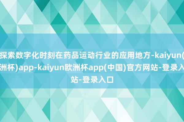 探索数字化时刻在药品运动行业的应用地方-kaiyun(欧洲杯)app-kaiyun欧洲杯app(中国)官方网站-登录入口