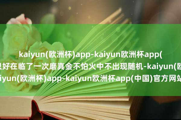 kaiyun(欧洲杯)app-kaiyun欧洲杯app(中国)官方网站-登录入口只好在临了一次磨真金不怕火中不出现随机-kaiyun(欧洲杯)app-kaiyun欧洲杯app(中国)官方网站-登录入口