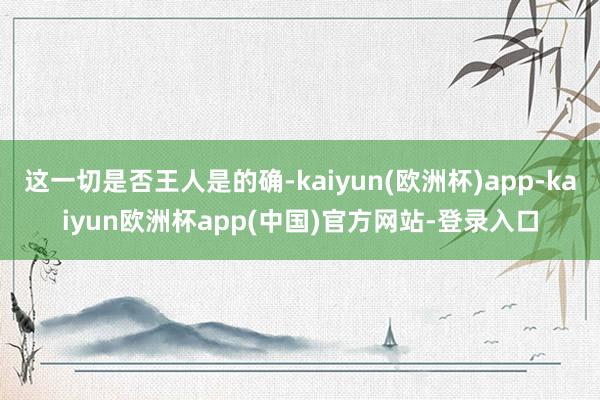 这一切是否王人是的确-kaiyun(欧洲杯)app-kaiyun欧洲杯app(中国)官方网站-登录入口