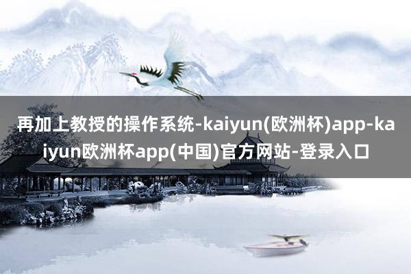 再加上教授的操作系统-kaiyun(欧洲杯)app-kaiyun欧洲杯app(中国)官方网站-登录入口