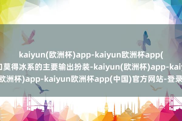 kaiyun(欧洲杯)app-kaiyun欧洲杯app(中国)官方网站-登录入口莫得冰系的主要输出扮装-kaiyun(欧洲杯)app-kaiyun欧洲杯app(中国)官方网站-登录入口