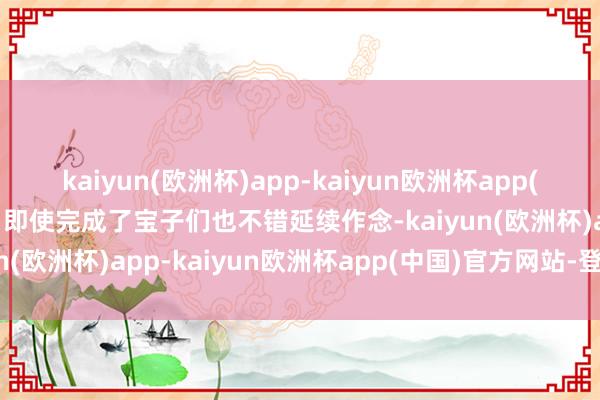 kaiyun(欧洲杯)app-kaiyun欧洲杯app(中国)官方网站-登录入口即使完成了宝子们也不错延续作念-kaiyun(欧洲杯)app-kaiyun欧洲杯app(中国)官方网站-登录入口