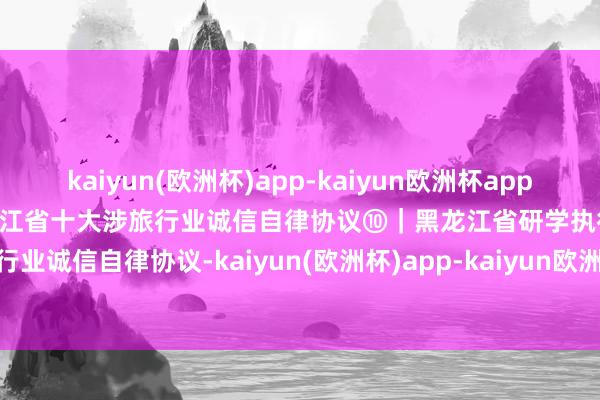 kaiyun(欧洲杯)app-kaiyun欧洲杯app(中国)官方网站-登录入口黑龙江省十大涉旅行业诚信自律协议⑩｜黑龙江省研学执行老师行业诚信自律协议-kaiyun(欧洲杯)app-kaiyun欧洲杯app(中国)官方网站-登录入口