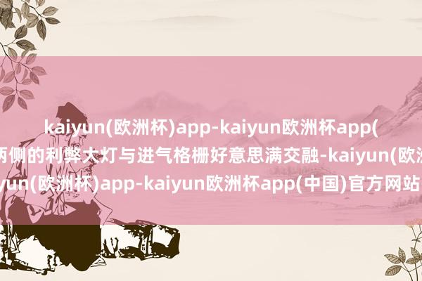 kaiyun(欧洲杯)app-kaiyun欧洲杯app(中国)官方网站-登录入口两侧的利弊大灯与进气格栅好意思满交融-kaiyun(欧洲杯)app-kaiyun欧洲杯app(中国)官方网站-登录入口