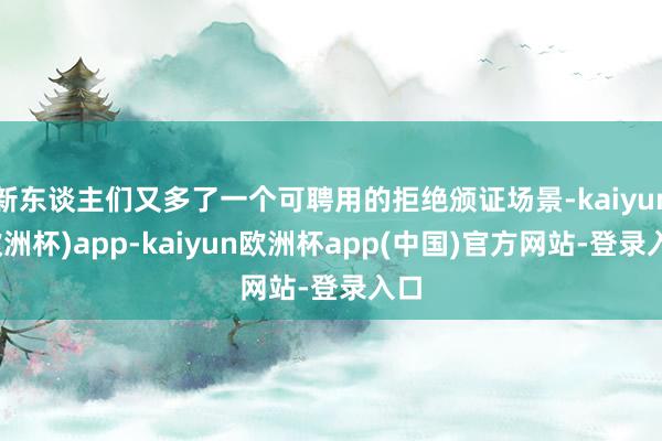 新东谈主们又多了一个可聘用的拒绝颁证场景-kaiyun(欧洲杯)app-kaiyun欧洲杯app(中国)官方网站-登录入口