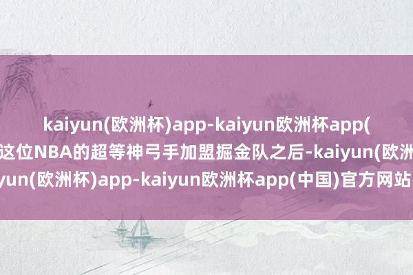 kaiyun(欧洲杯)app-kaiyun欧洲杯app(中国)官方网站-登录入口这位NBA的超等神弓手加盟掘金队之后-kaiyun(欧洲杯)app-kaiyun欧洲杯app(中国)官方网站-登录入口