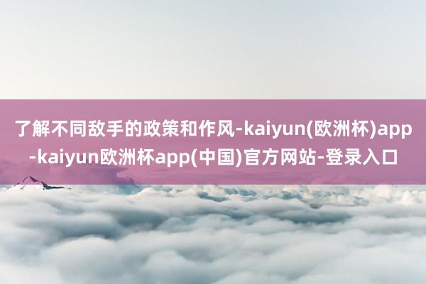 了解不同敌手的政策和作风-kaiyun(欧洲杯)app-kaiyun欧洲杯app(中国)官方网站-登录入口