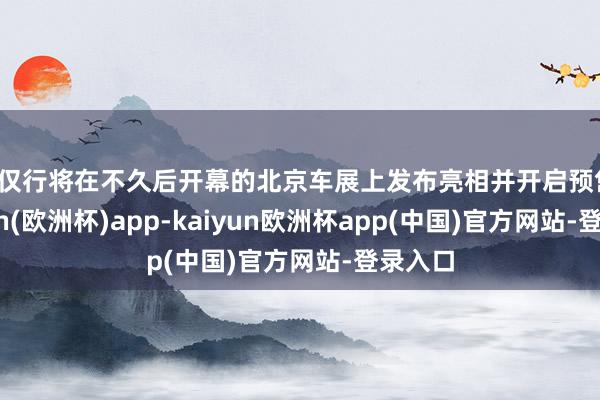 不仅行将在不久后开幕的北京车展上发布亮相并开启预售-kaiyun(欧洲杯)app-kaiyun欧洲杯app(中国)官方网站-登录入口