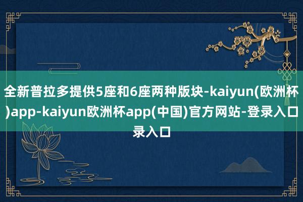 全新普拉多提供5座和6座两种版块-kaiyun(欧洲杯)app-kaiyun欧洲杯app(中国)官方网站-登录入口