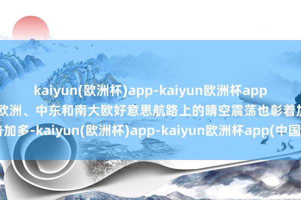 kaiyun(欧洲杯)app-kaiyun欧洲杯app(中国)官方网站-登录入口欧洲、中东和南大欧好意思航路上的晴空震荡也彰着加多-kaiyun(欧洲杯)app-kaiyun欧洲杯app(中国)官方网站-登录入口