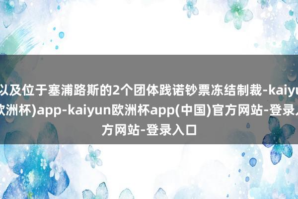 以及位于塞浦路斯的2个团体践诺钞票冻结制裁-kaiyun(欧洲杯)app-kaiyun欧洲杯app(中国)官方网站-登录入口