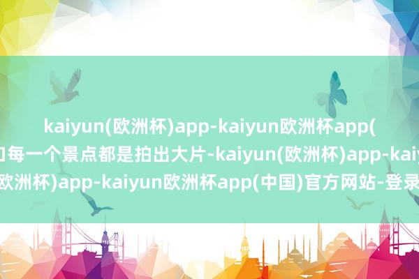 kaiyun(欧洲杯)app-kaiyun欧洲杯app(中国)官方网站-登录入口每一个景点都是拍出大片-kaiyun(欧洲杯)app-kaiyun欧洲杯app(中国)官方网站-登录入口