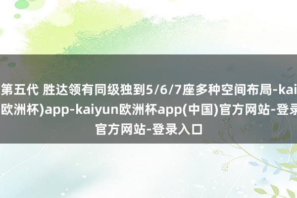 第五代 胜达领有同级独到5/6/7座多种空间布局-kaiyun(欧洲杯)app-kaiyun欧洲杯app(中国)官方网站-登录入口