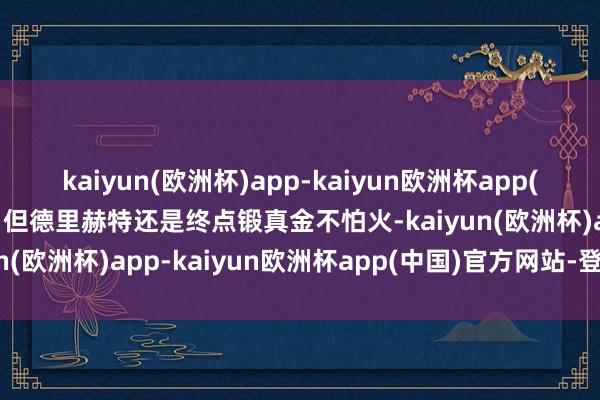 kaiyun(欧洲杯)app-kaiyun欧洲杯app(中国)官方网站-登录入口但德里赫特还是终点锻真金不怕火-kaiyun(欧洲杯)app-kaiyun欧洲杯app(中国)官方网站-登录入口