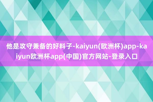 他是攻守兼备的好料子-kaiyun(欧洲杯)app-kaiyun欧洲杯app(中国)官方网站-登录入口