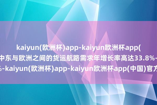 kaiyun(欧洲杯)app-kaiyun欧洲杯app(中国)官方网站-登录入口中东与欧洲之间的货运航路需求年增长率高达33.8%-kaiyun(欧洲杯)app-kaiyun欧洲杯app(中国)官方网站-登录入口