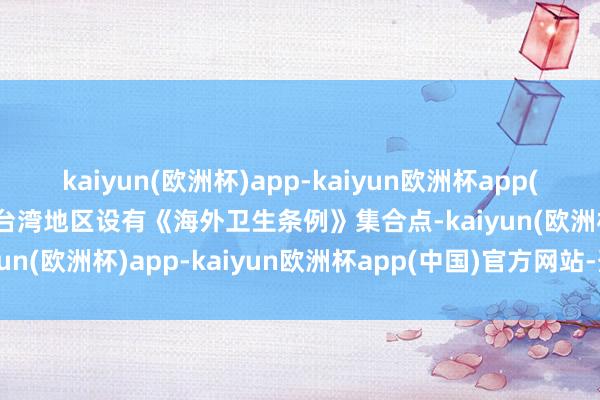 kaiyun(欧洲杯)app-kaiyun欧洲杯app(中国)官方网站-登录入口台湾地区设有《海外卫生条例》集合点-kaiyun(欧洲杯)app-kaiyun欧洲杯app(中国)官方网站-登录入口