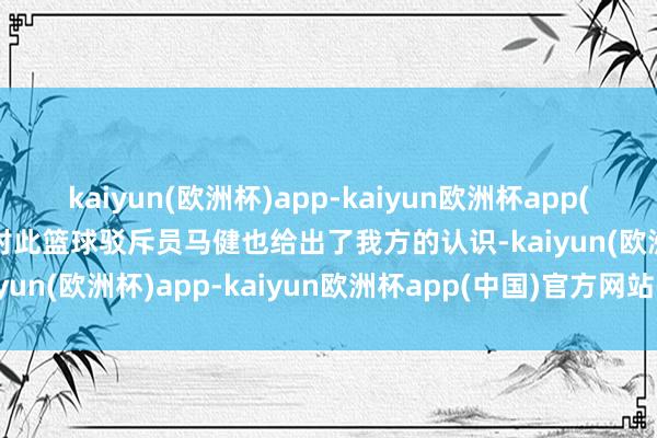 kaiyun(欧洲杯)app-kaiyun欧洲杯app(中国)官方网站-登录入口对此篮球驳斥员马健也给出了我方的认识-kaiyun(欧洲杯)app-kaiyun欧洲杯app(中国)官方网站-登录入口