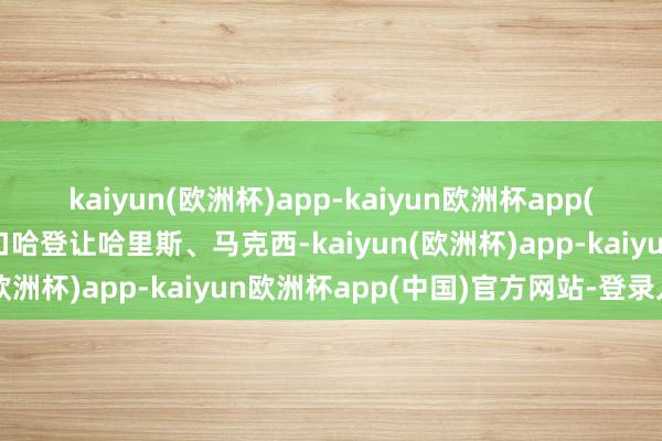 kaiyun(欧洲杯)app-kaiyun欧洲杯app(中国)官方网站-登录入口哈登让哈里斯、马克西-kaiyun(欧洲杯)app-kaiyun欧洲杯app(中国)官方网站-登录入口