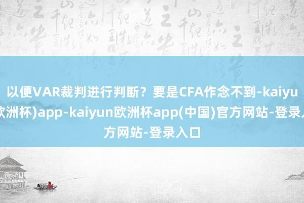 以便VAR裁判进行判断？要是CFA作念不到-kaiyun(欧洲杯)app-kaiyun欧洲杯app(中国)官方网站-登录入口