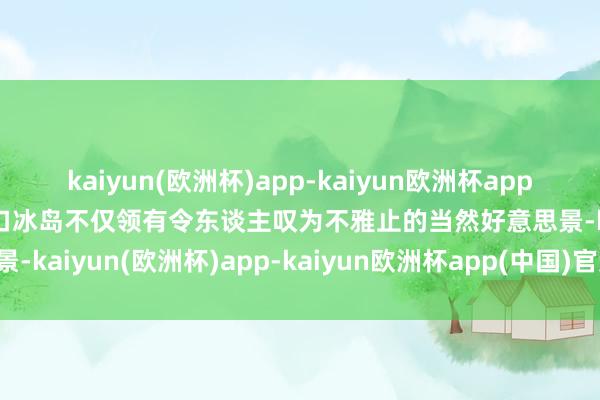 kaiyun(欧洲杯)app-kaiyun欧洲杯app(中国)官方网站-登录入口冰岛不仅领有令东谈主叹为不雅止的当然好意思景-kaiyun(欧洲杯)app-kaiyun欧洲杯app(中国)官方网站-登录入口