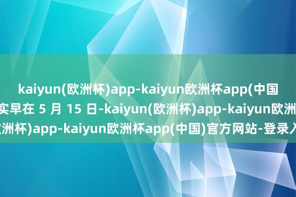 kaiyun(欧洲杯)app-kaiyun欧洲杯app(中国)官方网站-登录入口其实早在 5 月 15 日-kaiyun(欧洲杯)app-kaiyun欧洲杯app(中国)官方网站-登录入口