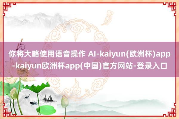 你将大略使用语音操作 AI-kaiyun(欧洲杯)app-kaiyun欧洲杯app(中国)官方网站-登录入口