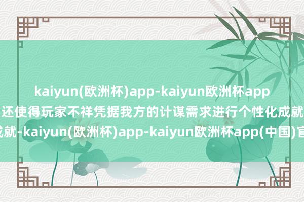 kaiyun(欧洲杯)app-kaiyun欧洲杯app(中国)官方网站-登录入口还使得玩家不祥凭据我方的计谋需求进行个性化成就-kaiyun(欧洲杯)app-kaiyun欧洲杯app(中国)官方网站-登录入口