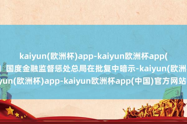 kaiyun(欧洲杯)app-kaiyun欧洲杯app(中国)官方网站-登录入口  国度金融监督惩处总局在批复中暗示-kaiyun(欧洲杯)app-kaiyun欧洲杯app(中国)官方网站-登录入口