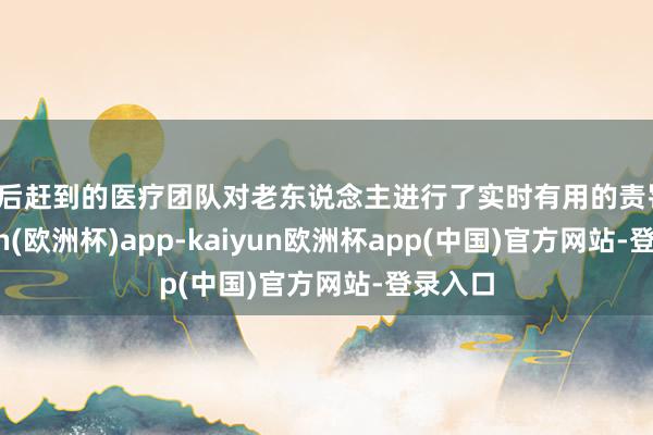 随后赶到的医疗团队对老东说念主进行了实时有用的责罚-kaiyun(欧洲杯)app-kaiyun欧洲杯app(中国)官方网站-登录入口