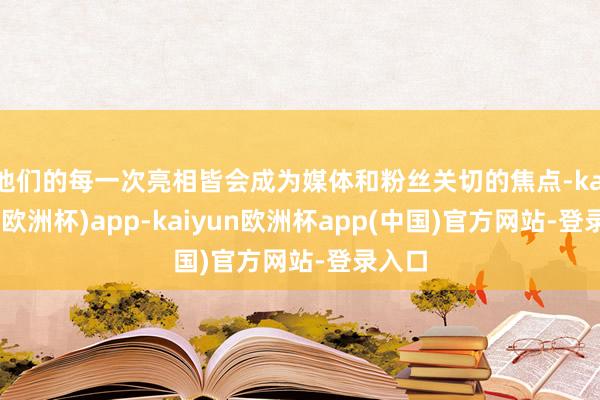 他们的每一次亮相皆会成为媒体和粉丝关切的焦点-kaiyun(欧洲杯)app-kaiyun欧洲杯app(中国)官方网站-登录入口