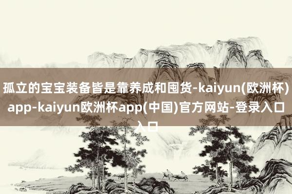 孤立的宝宝装备皆是靠养成和囤货-kaiyun(欧洲杯)app-kaiyun欧洲杯app(中国)官方网站-登录入口