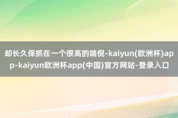 却长久保抓在一个很高的端倪-kaiyun(欧洲杯)app-kaiyun欧洲杯app(中国)官方网站-登录入口