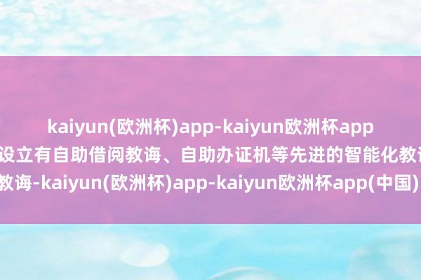 kaiyun(欧洲杯)app-kaiyun欧洲杯app(中国)官方网站-登录入口设立有自助借阅教诲、自助办证机等先进的智能化教诲-kaiyun(欧洲杯)app-kaiyun欧洲杯app(中国)官方网站-登录入口